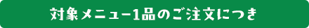 対象メニュー1品のご注文につき