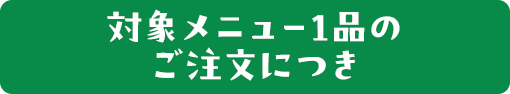 対象メニュー1品のご注文につき